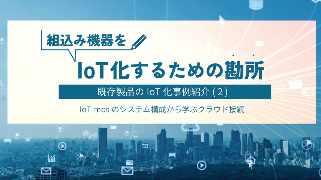 組込み機器をIoT化するための勘所とは？既存製品のIoT化事例を紹介（２）